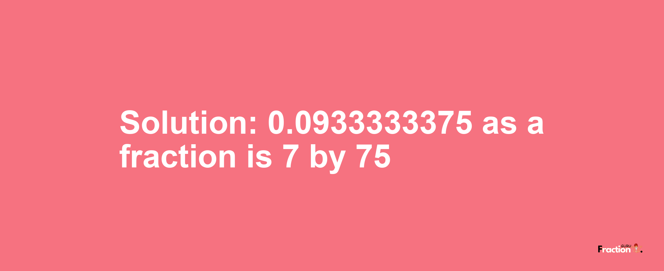 Solution:0.0933333375 as a fraction is 7/75